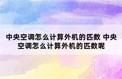 中央空调怎么计算外机的匹数 中央空调怎么计算外机的匹数呢